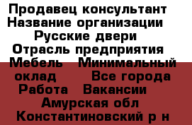 Продавец-консультант › Название организации ­ "Русские двери" › Отрасль предприятия ­ Мебель › Минимальный оклад ­ 1 - Все города Работа » Вакансии   . Амурская обл.,Константиновский р-н